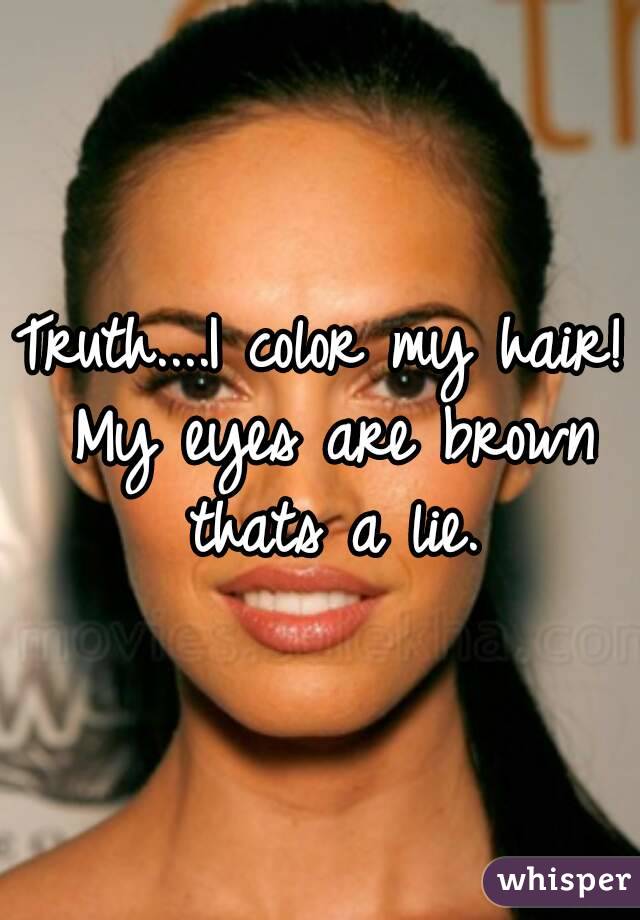 Truth....I color my hair! My eyes are brown thats a lie.
