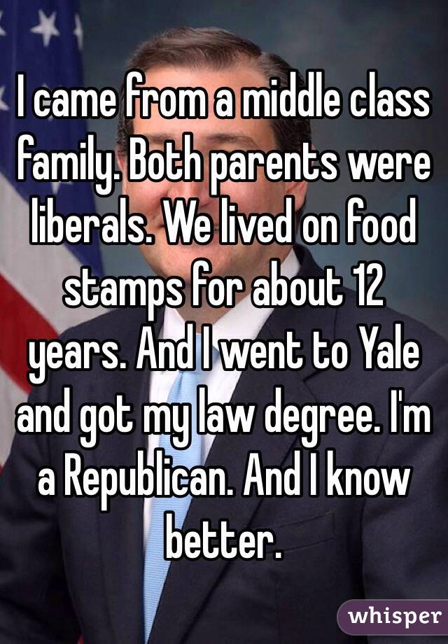 I came from a middle class family. Both parents were liberals. We lived on food stamps for about 12 years. And I went to Yale and got my law degree. I'm a Republican. And I know better.