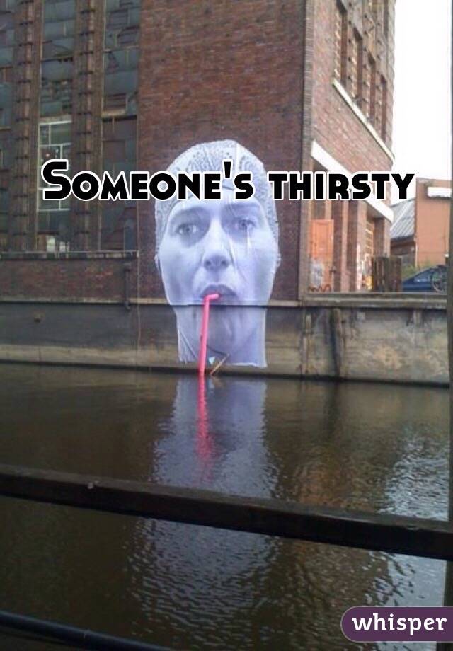 Someone's thirsty 