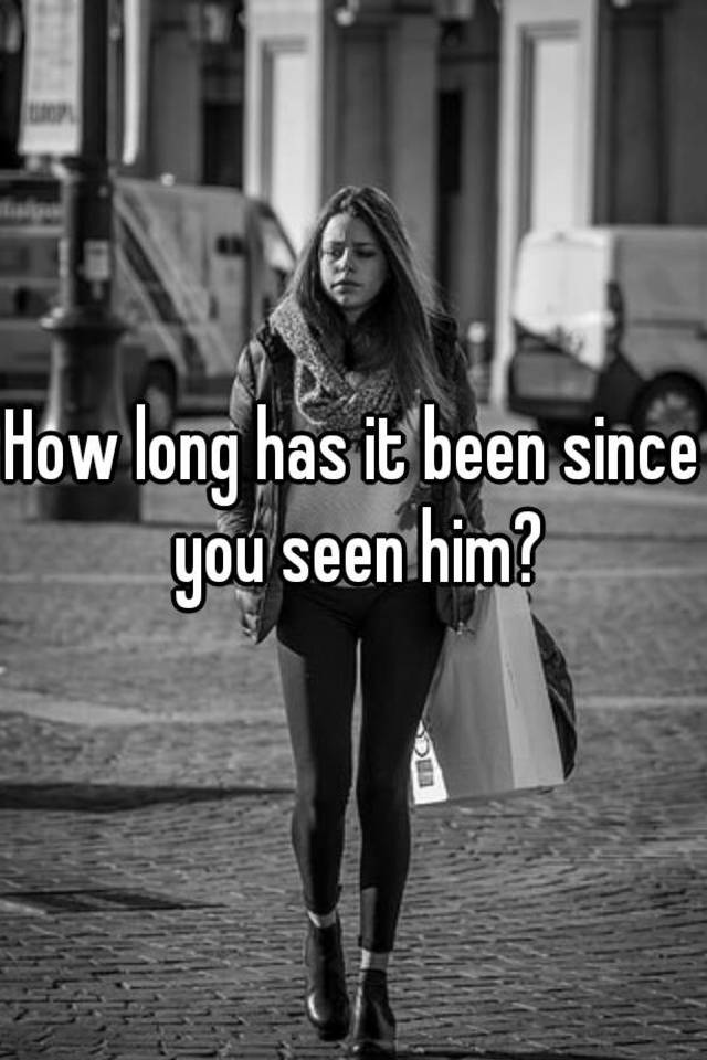 how-long-has-it-been-since-you-seen-him