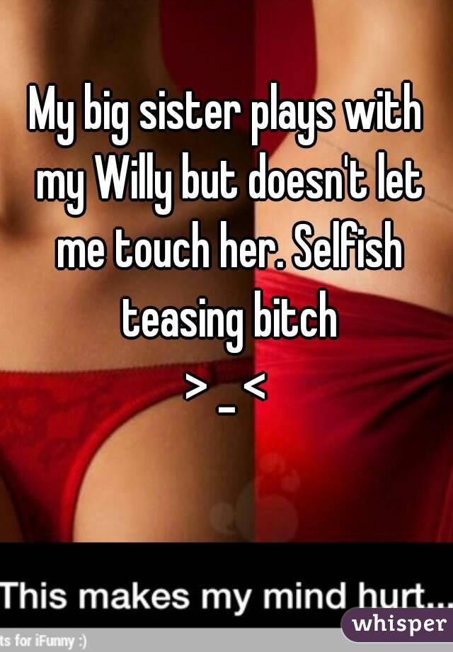 My big sister plays with my Willy but doesn't let me touch her. Selfish teasing bitch
 > _ < 