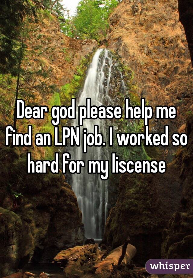 Dear god please help me find an LPN job. I worked so hard for my liscense 