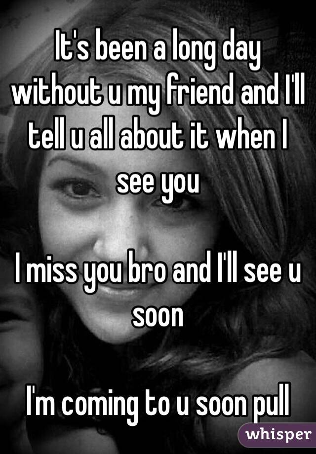 It's been a long day without u my friend and I'll tell u all about it when I see you 

I miss you bro and I'll see u soon 

I'm coming to u soon pull 