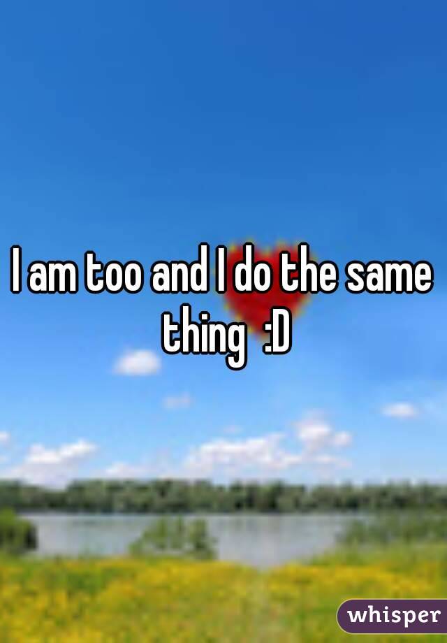 I am too and I do the same thing  :D