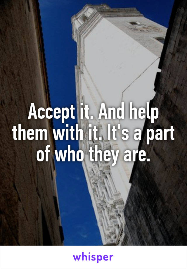 Accept it. And help them with it. It's a part of who they are.