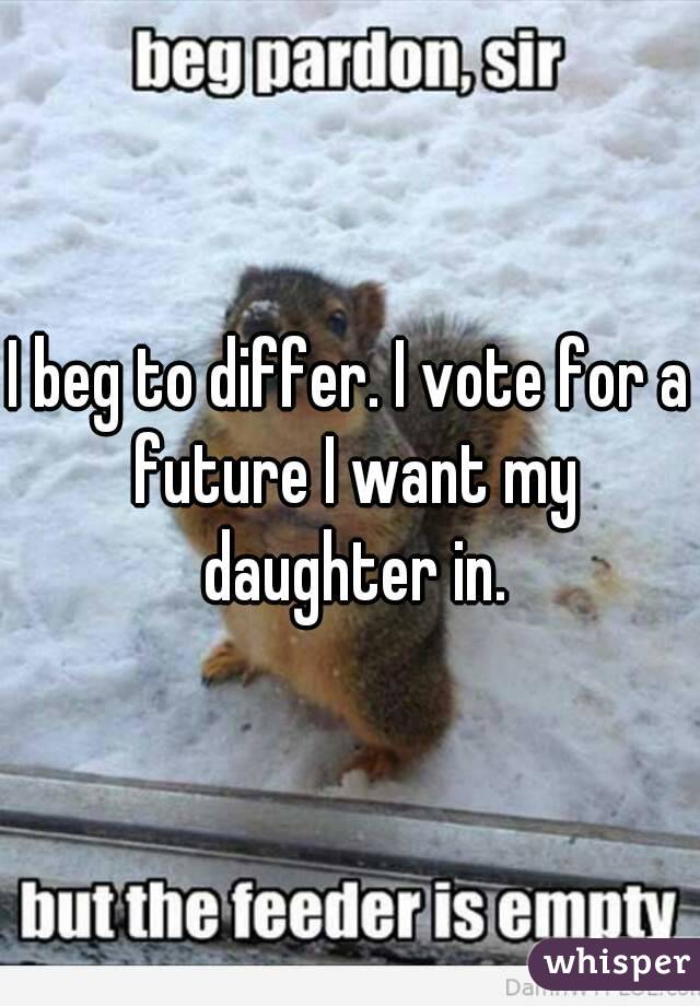 I beg to differ. I vote for a future I want my daughter in.
