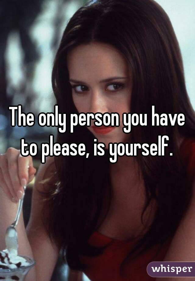 The only person you have to please, is yourself. 