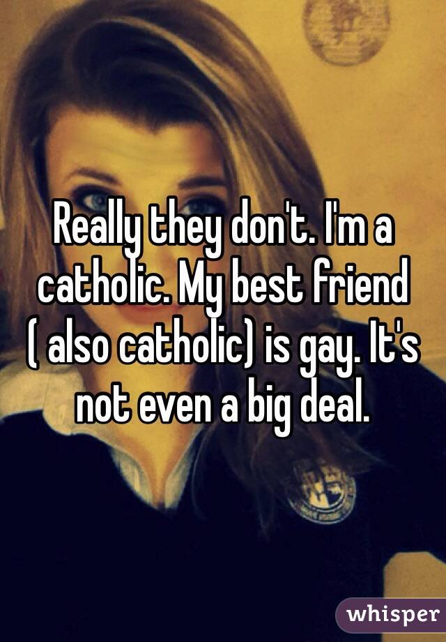 Really they don't. I'm a catholic. My best friend ( also catholic) is gay. It's not even a big deal. 