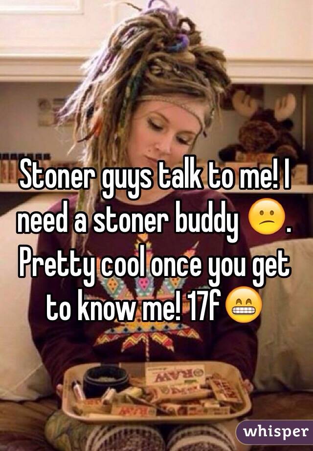 Stoner guys talk to me! I need a stoner buddy 😕. Pretty cool once you get to know me! 17f😁