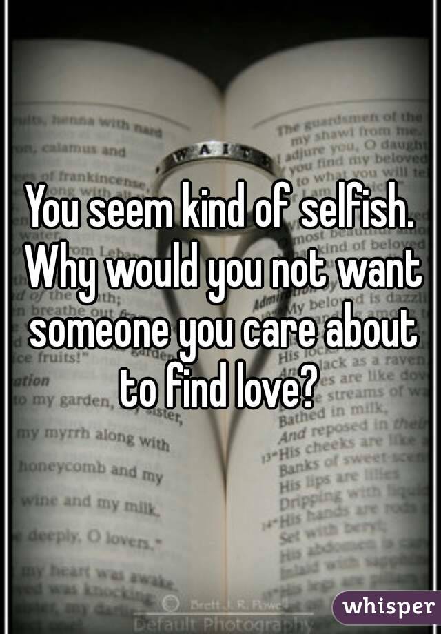 You seem kind of selfish. Why would you not want someone you care about to find love? 
