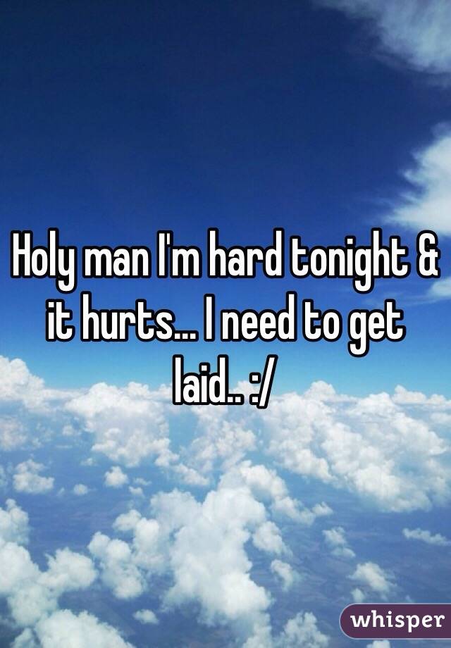 Holy man I'm hard tonight & it hurts... I need to get laid.. :/

