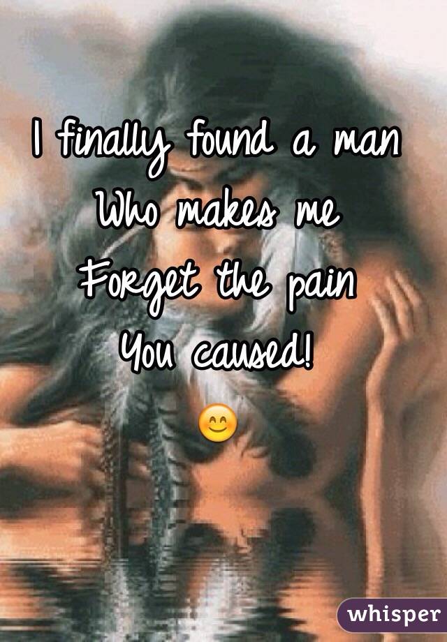 I finally found a man 
Who makes me 
Forget the pain 
You caused!
😊