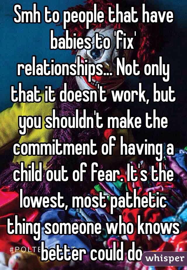 Smh to people that have babies to 'fix' relationships... Not only that it doesn't work, but you shouldn't make the commitment of having a child out of fear. It's the lowest, most pathetic thing someone who knows better could do.