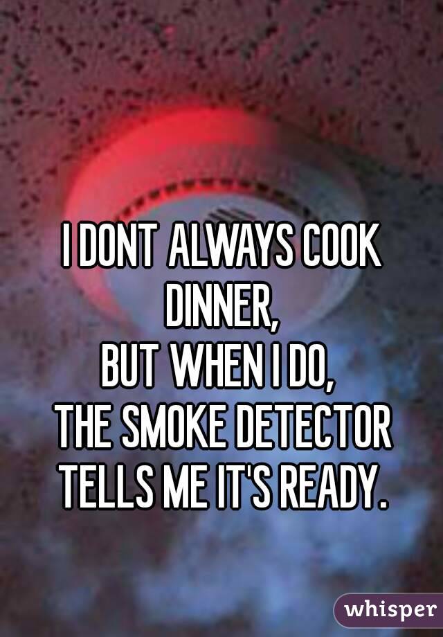 I DONT ALWAYS COOK DINNER, 
BUT WHEN I DO, 
THE SMOKE DETECTOR TELLS ME IT'S READY. 