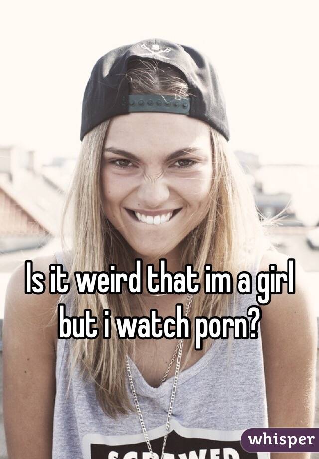 Is it weird that im a girl but i watch porn?