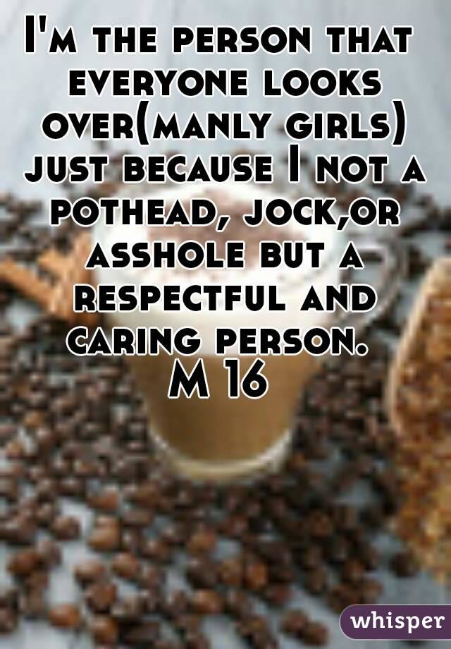 I'm the person that everyone looks over(manly girls) just because I not a pothead, jock,or asshole but a respectful and caring person. 
M 16