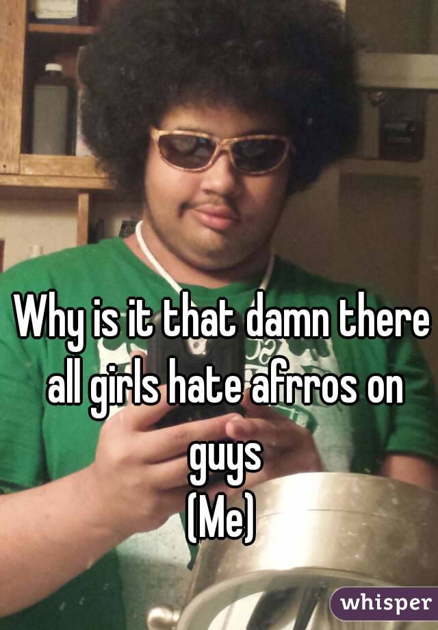 Why is it that damn there all girls hate afrros on guys
(Me)