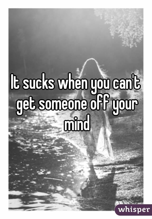 It sucks when you can't get someone off your mind