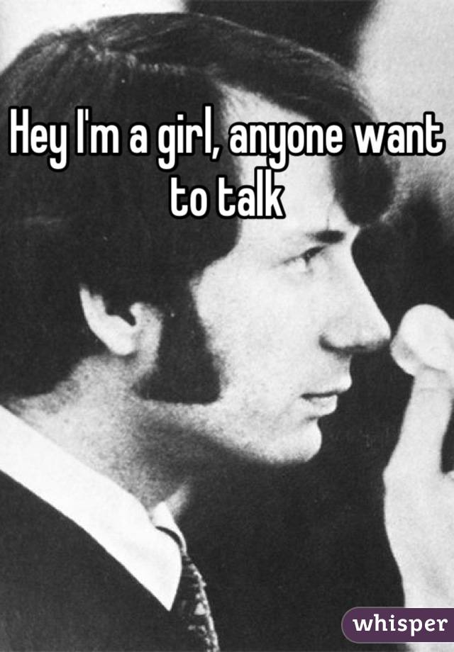 Hey I'm a girl, anyone want to talk