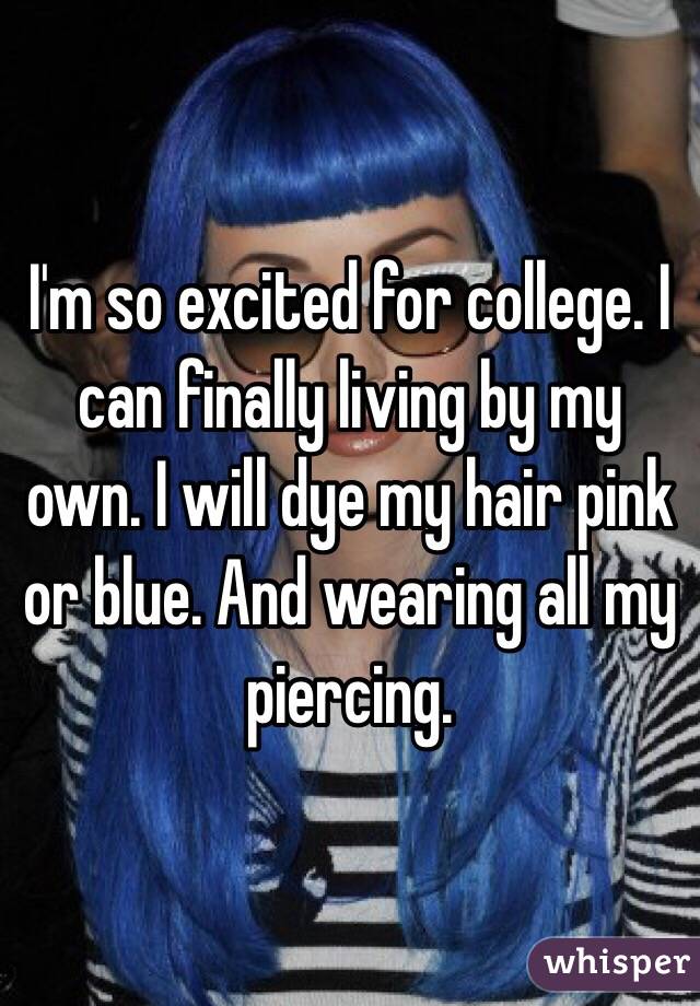 I'm so excited for college. I can finally living by my own. I will dye my hair pink or blue. And wearing all my piercing.