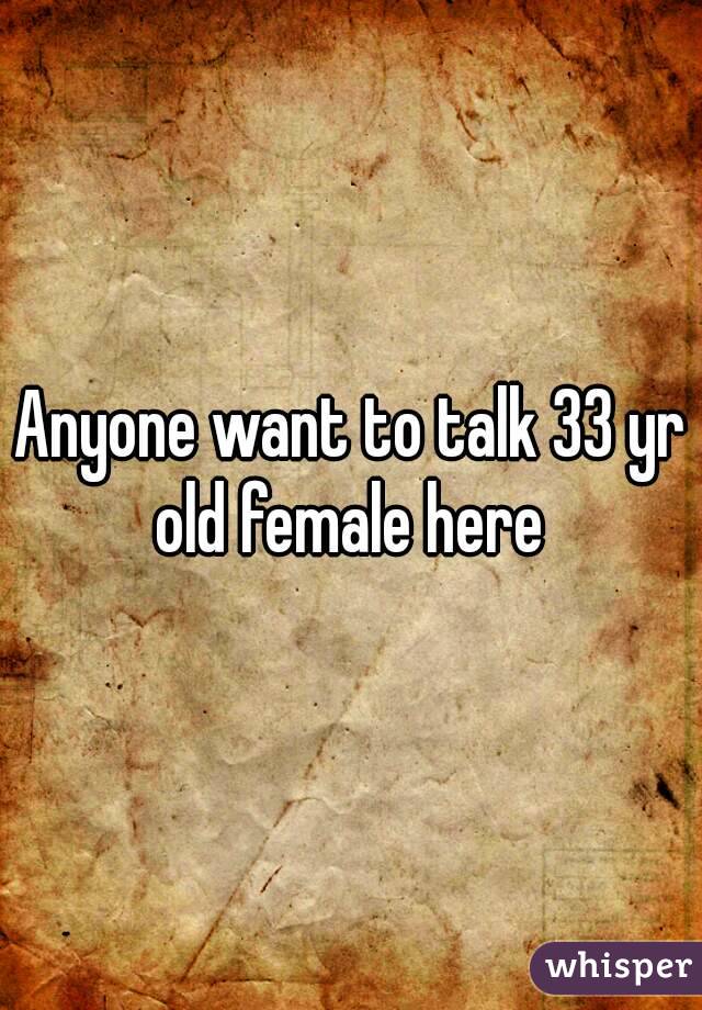 Anyone want to talk 33 yr old female here 