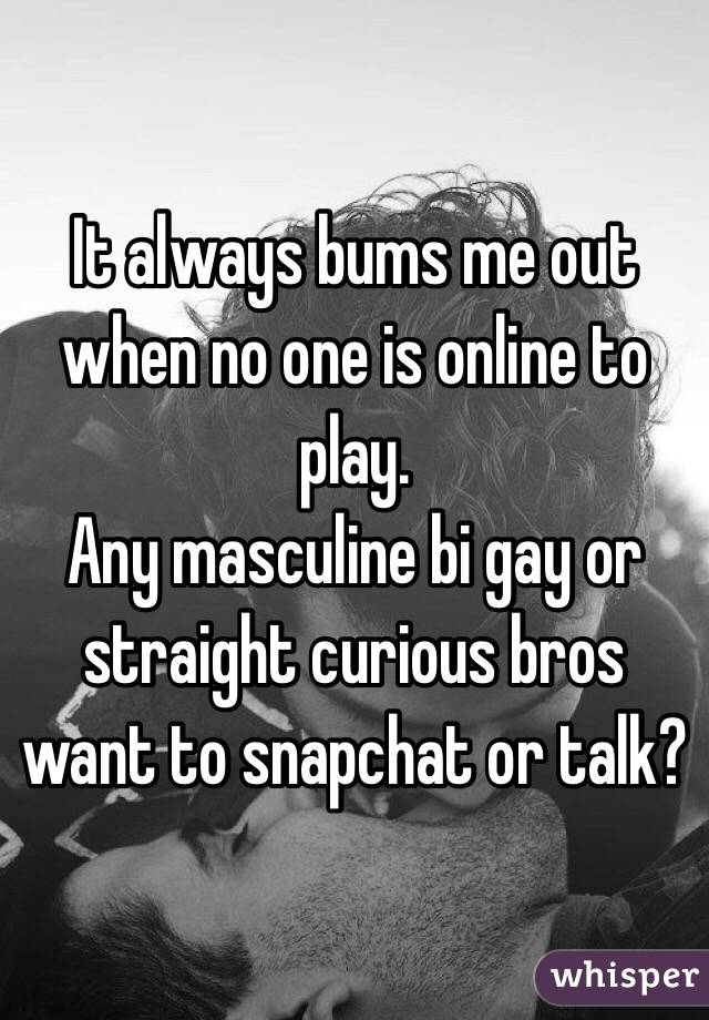 It always bums me out when no one is online to play.
Any masculine bi gay or straight curious bros want to snapchat or talk? 