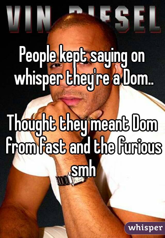 People kept saying on whisper they're a Dom..

Thought they meant Dom from fast and the furious smh