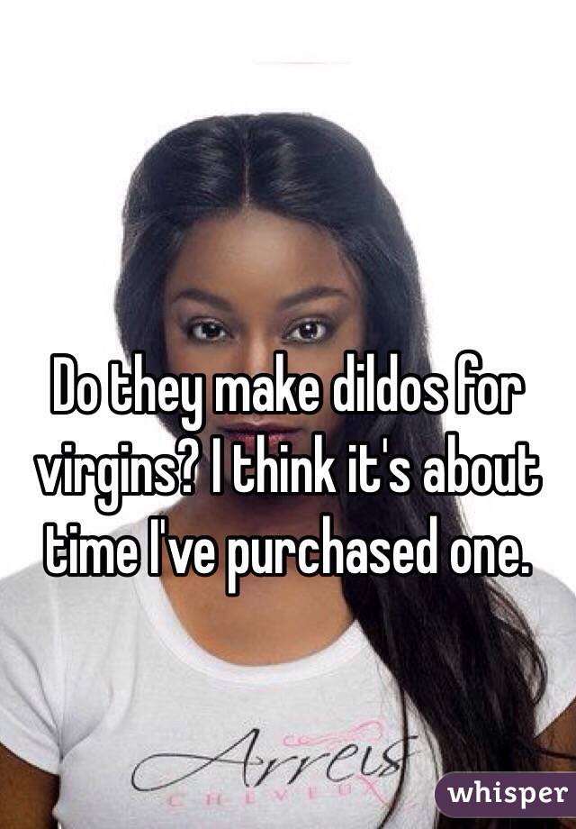 Do they make dildos for virgins? I think it's about time I've purchased one.