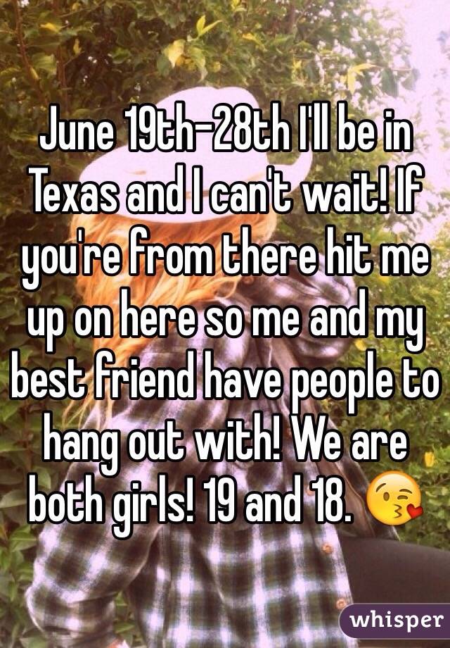 June 19th-28th I'll be in Texas and I can't wait! If you're from there hit me up on here so me and my best friend have people to hang out with! We are both girls! 19 and 18. 😘
