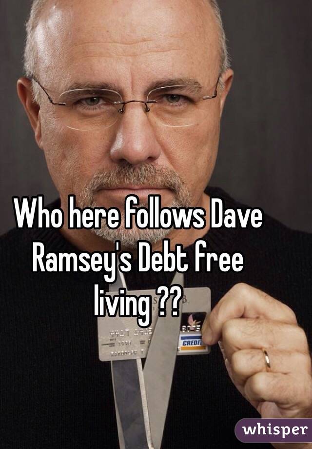 Who here follows Dave Ramsey's Debt free living ??