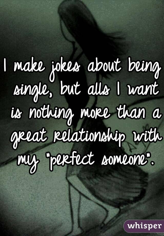 I make jokes about being single, but alls I want is nothing more than a great relationship with my "perfect someone".