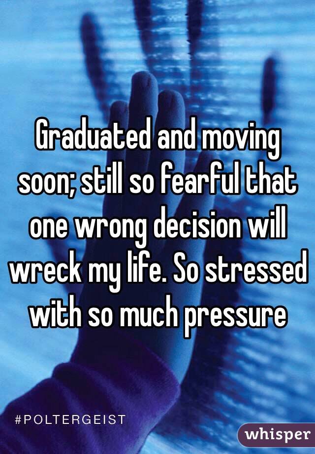Graduated and moving soon; still so fearful that one wrong decision will wreck my life. So stressed with so much pressure 
