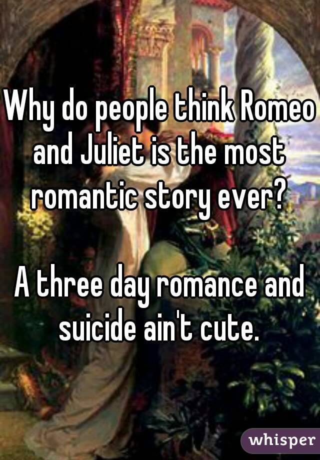 Why do people think Romeo and Juliet is the most romantic story ever?

A three day romance and suicide ain't cute.