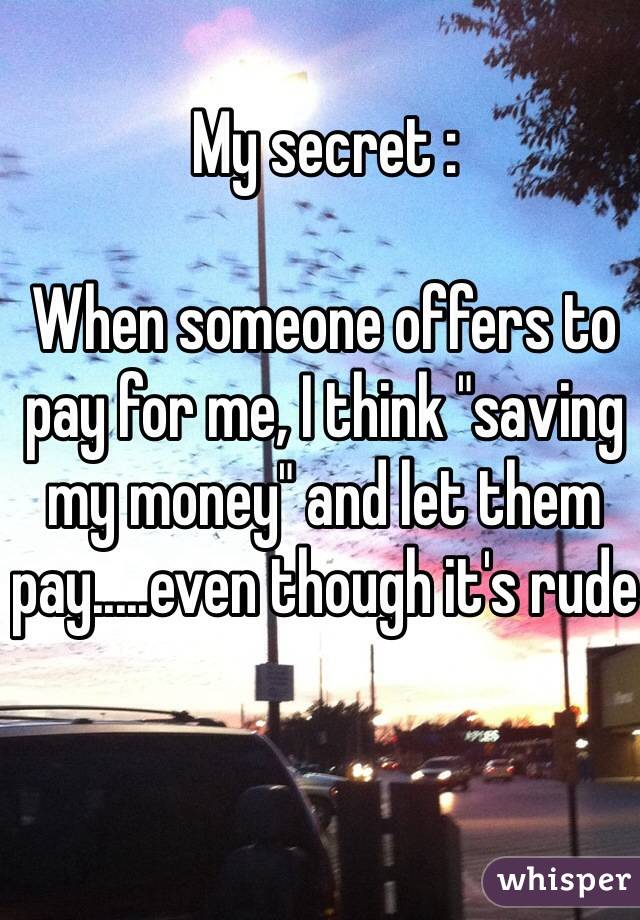 My secret :

When someone offers to pay for me, I think "saving my money" and let them pay.....even though it's rude