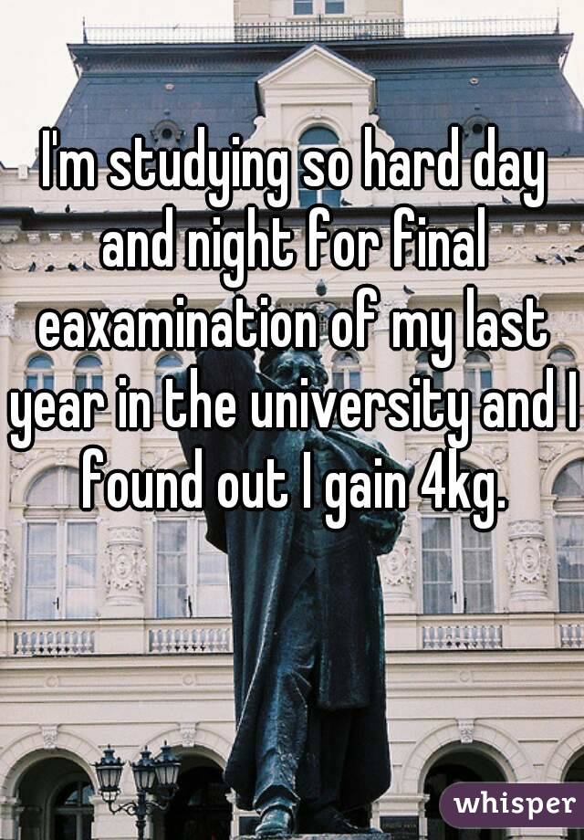I'm studying so hard day and night for final eaxamination of my last year in the university and I found out I gain 4kg. 