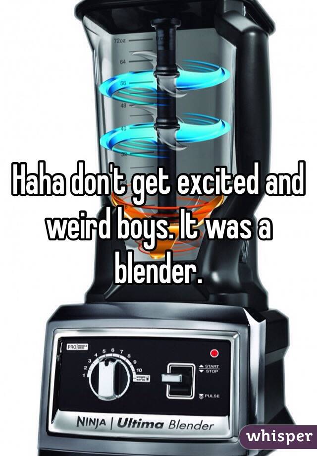 Haha don't get excited and weird boys. It was a blender. 