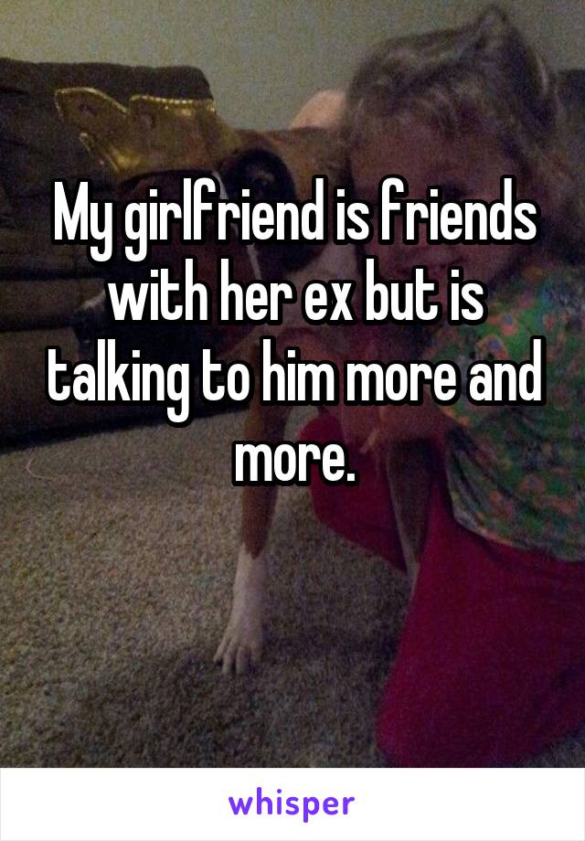 My girlfriend is friends with her ex but is talking to him more and more.

