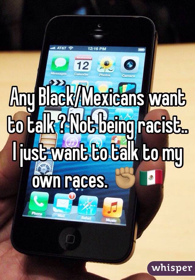 Any Black/Mexicans want to talk ? Not being racist.. I just want to talk to my own races. ✊🏽🇲🇽