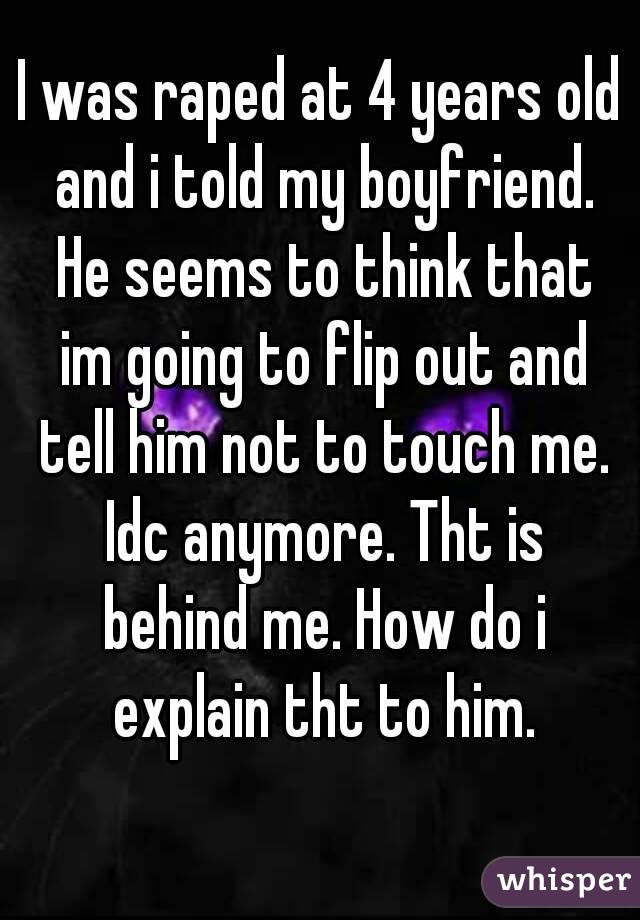 I was raped at 4 years old and i told my boyfriend. He seems to think that im going to flip out and tell him not to touch me. Idc anymore. Tht is behind me. How do i explain tht to him.