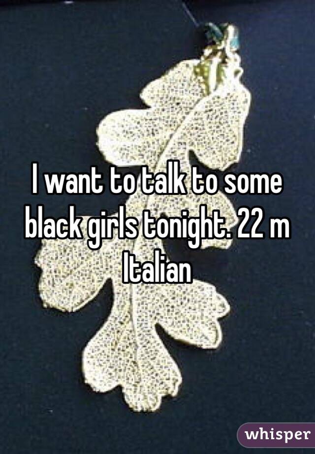 I want to talk to some black girls tonight. 22 m Italian 