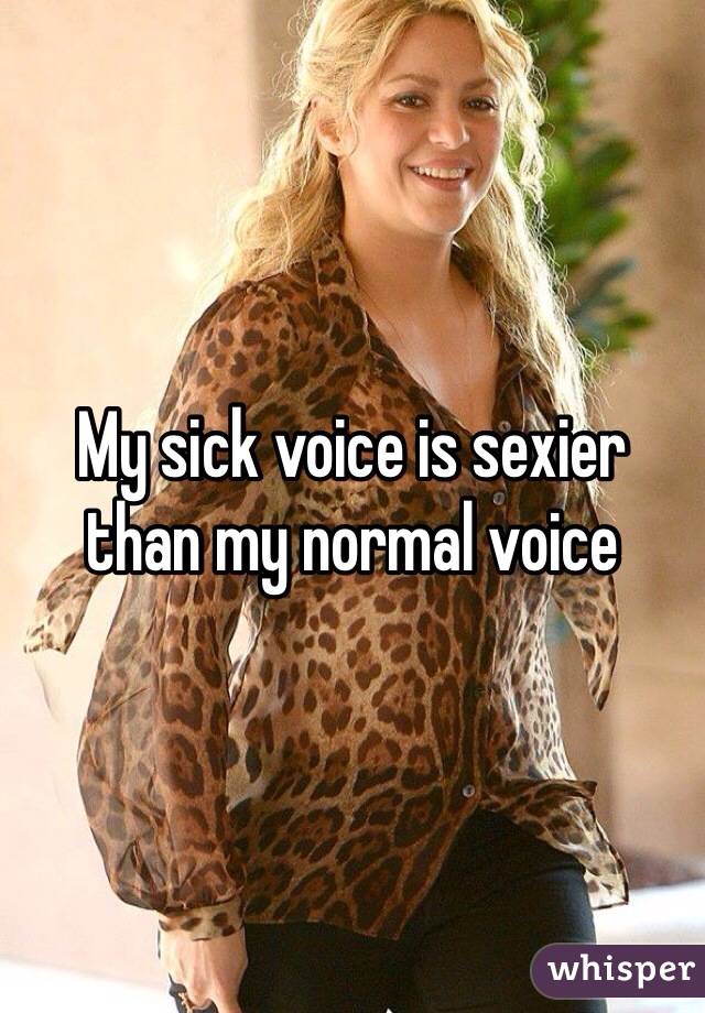 My sick voice is sexier  than my normal voice 