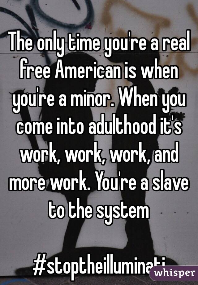 The only time you're a real free American is when you're a minor. When you come into adulthood it's work, work, work, and more work. You're a slave to the system

#stoptheilluminati