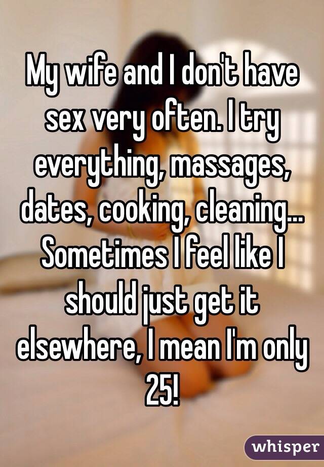My wife and I don't have sex very often. I try everything, massages, dates, cooking, cleaning... Sometimes I feel like I should just get it elsewhere, I mean I'm only 25! 