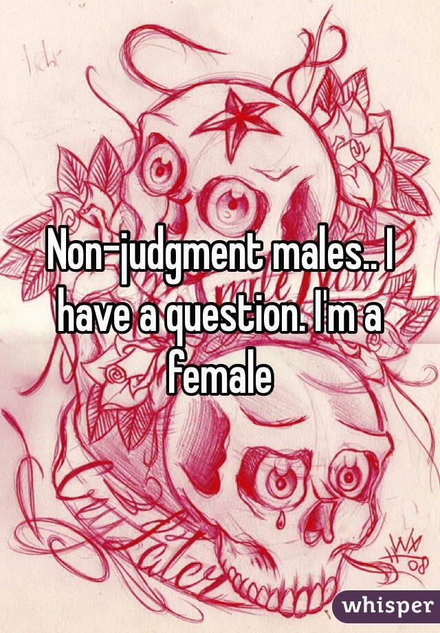 Non-judgment males.. I have a question. I'm a female 