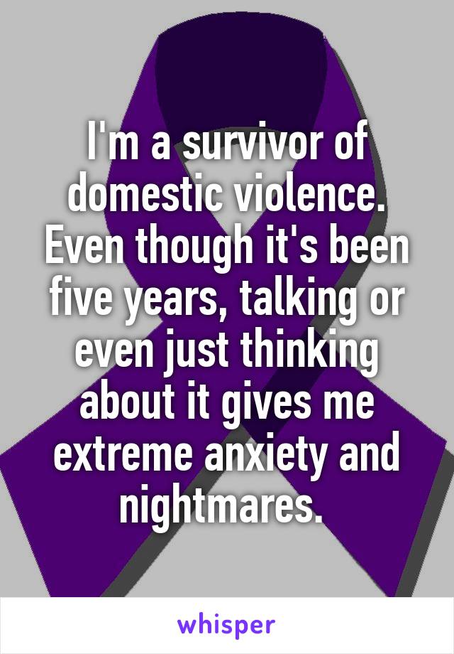 I'm a survivor of domestic violence. Even though it's been five years, talking or even just thinking about it gives me extreme anxiety and nightmares. 