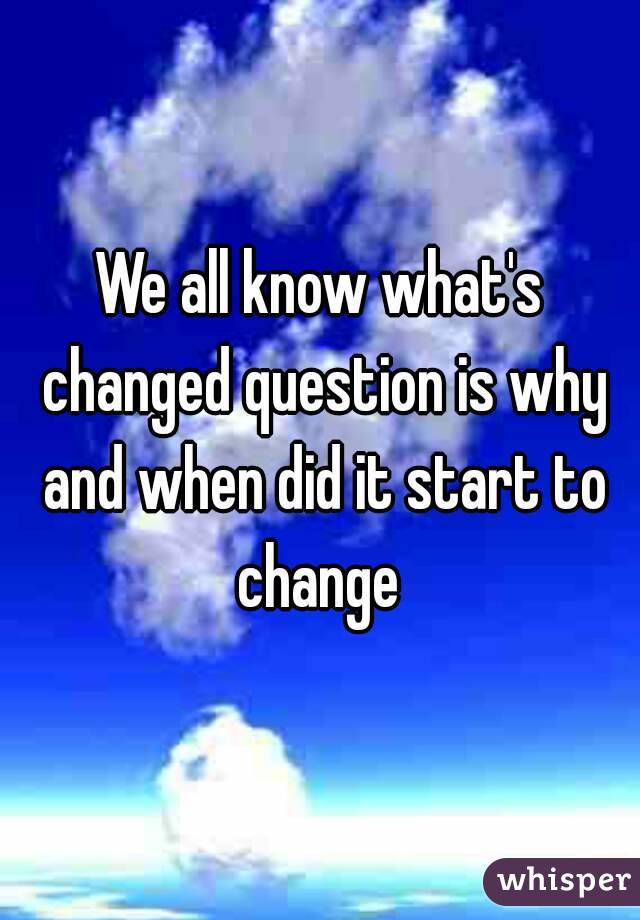 We all know what's changed question is why and when did it start to change 