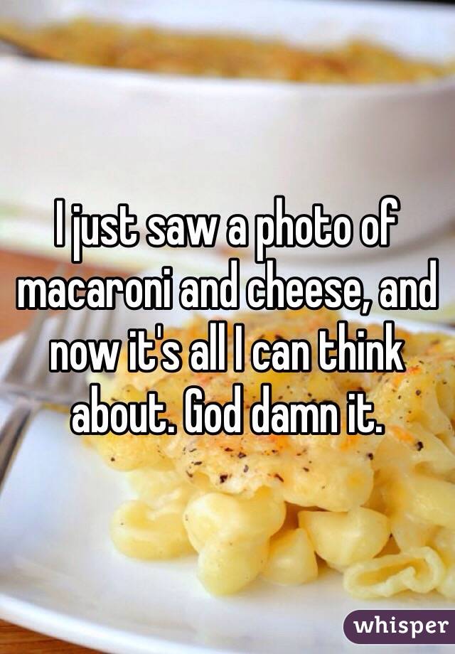 I just saw a photo of macaroni and cheese, and now it's all I can think about. God damn it. 