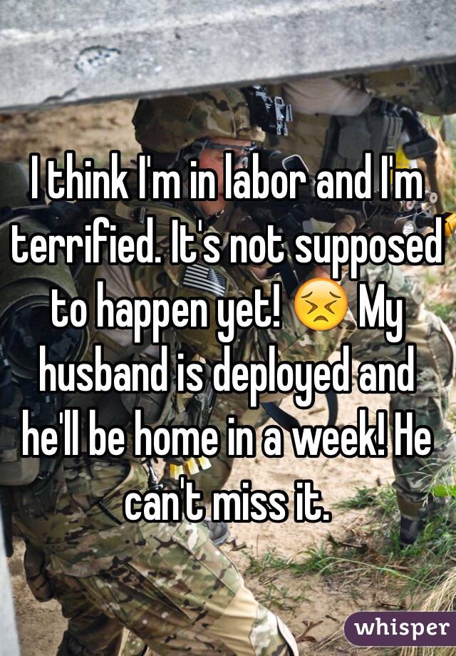 I think I'm in labor and I'm terrified. It's not supposed to happen yet! 😣 My husband is deployed and he'll be home in a week! He can't miss it. 