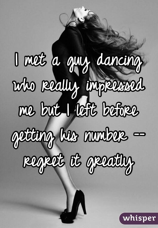 I met a guy dancing who really impressed me but I left before getting his number --regret it greatly