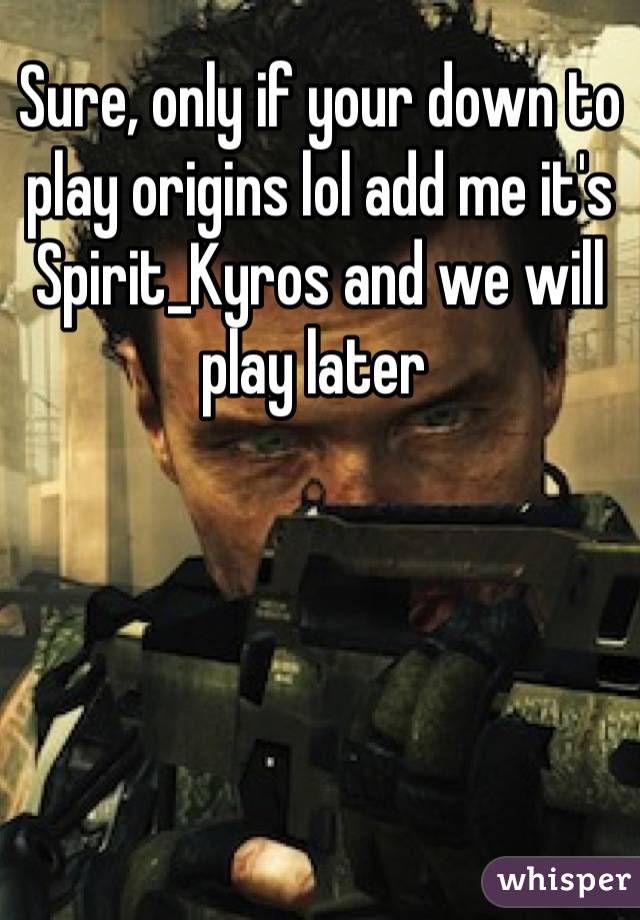 Sure, only if your down to play origins lol add me it's Spirit_Kyros and we will play later 